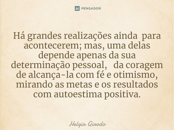 ⁠Há grandes realizações ainda para acontecerem; mas, uma delas depende apenas da sua determinação pessoal, da coragem de alcança-la com fé e otimismo, mirando a... Frase de Helgir Girodo.