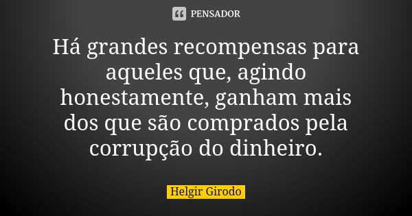 Há grandes recompensas para aqueles que, agindo honestamente, ganham mais dos que são comprados pela corrupção do dinheiro.... Frase de Helgir Girodo.