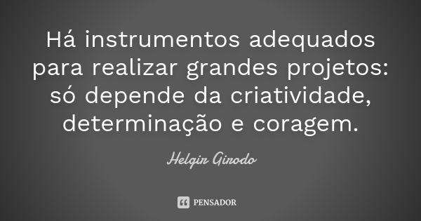 Há instrumentos adequados para realizar grandes projetos: só depende da criatividade, determinação e coragem.... Frase de Helgir Girodo.