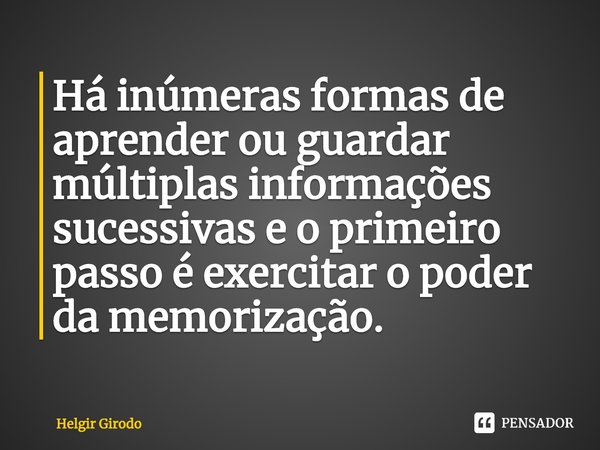 ⁠Há inúmeras formas de aprender ou guardar múltiplas informações sucessivas e o primeiro passo é exercitar o poder da memorização.... Frase de Helgir Girodo.