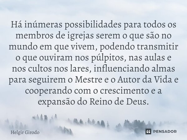 ⁠Há inúmeras possibilidades para todos os membros de igrejas serem o que são no mundo em que vivem, podendo transmitir o que ouviram nos púlpitos, nas aulas e n... Frase de Helgir Girodo.