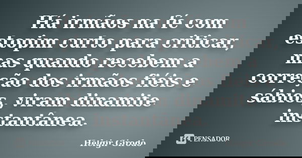 Há irmãos na fé com estopim curto para criticar, mas quando recebem a correção dos irmãos fiéis e sábios, viram dinamite instantânea.... Frase de Helgir Girodo.
