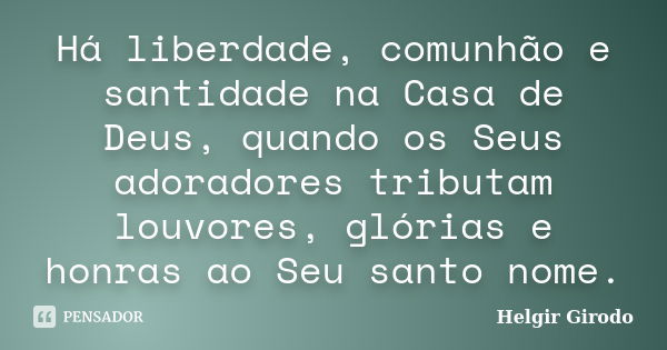 Há liberdade, comunhão e santidade na Casa de Deus, quando os Seus adoradores tributam louvores, glórias e honras ao Seu santo nome.... Frase de Helgir Girodo.