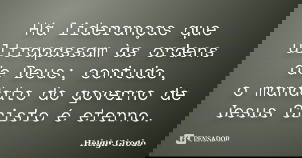 Há lideranças que ultrapassam às ordens de Deus; contudo, o mandato do governo de Jesus Cristo é eterno.... Frase de Helgir Girodo.