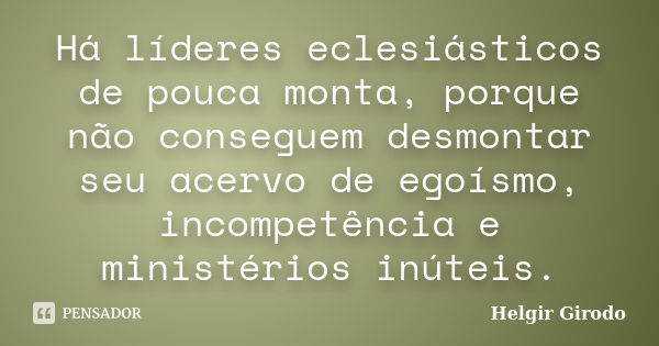 Há líderes eclesiásticos de pouca monta, porque não conseguem desmontar seu acervo de egoísmo, incompetência e ministérios inúteis.... Frase de Helgir Girodo.