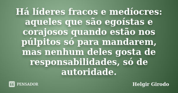 Há líderes fracos e medíocres: aqueles que são egoístas e corajosos quando estão nos púlpitos só para mandarem, mas nenhum deles gosta de responsabilidades, só ... Frase de Helgir Girodo.