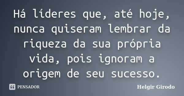 Há líderes que, até hoje, nunca quiseram lembrar da riqueza da sua própria vida, pois ignoram a origem de seu sucesso.... Frase de Helgir Girodo.