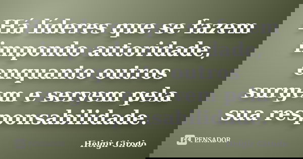 Há líderes que se fazem impondo autoridade, enquanto outros surgem e servem pela sua responsabilidade.... Frase de Helgir Girodo.