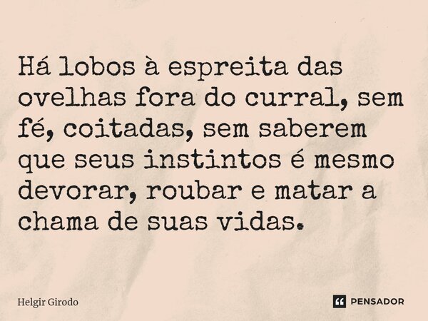 Há lobos à espreita das ovelhas fora do curral, sem fé, coitadas, sem saberem que seus instintos é mesmo devorar, roubar e matar a chama de suas vidas.... Frase de Helgir Girodo.