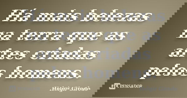 Há mais belezas na terra que as artes criadas pelos homens.... Frase de Helgir Girodo.