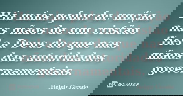 Há mais poder de unção nas mãos de um cristão fiel a Deus do que nas mãos das autoridades governamentais.... Frase de Helgir Girodo.