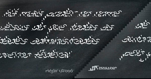 Há mais poder no nome de Jesus do que todas as autoridades administradas pelo governo federal.... Frase de Helgir Girodo.