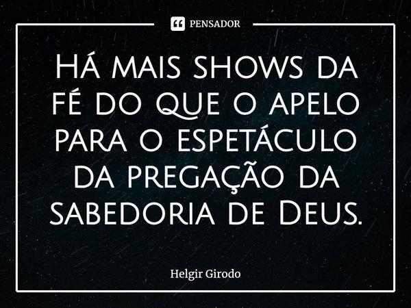 ⁠Há mais shows da fé do que o apelo para o espetáculo da pregação da sabedoria de Deus.... Frase de Helgir Girodo.