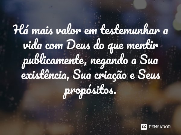 ⁠Há mais valor em testemunhar a vida com Deus do que mentir publicamente, negando a Sua existência, Sua criação e Seus propósitos.... Frase de Helgir Girodo.