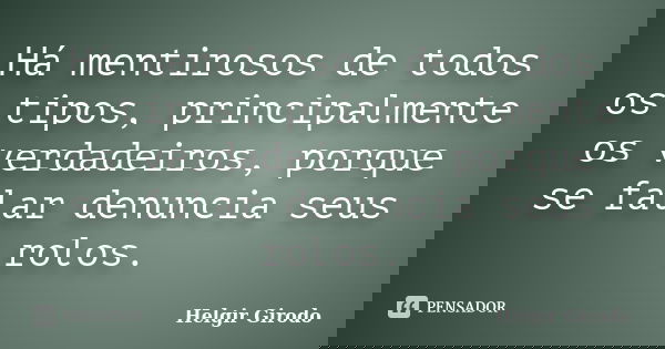 Há mentirosos de todos os tipos, principalmente os verdadeiros, porque se falar denuncia seus rolos.... Frase de Helgir Girodo.