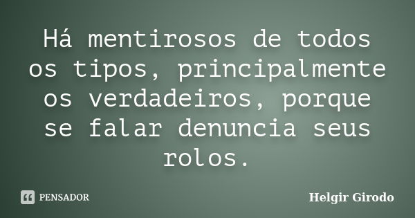 Há mentirosos de todos os tipos, principalmente os verdadeiros, porque se falar denuncia seus rolos.... Frase de Helgir Girodo.