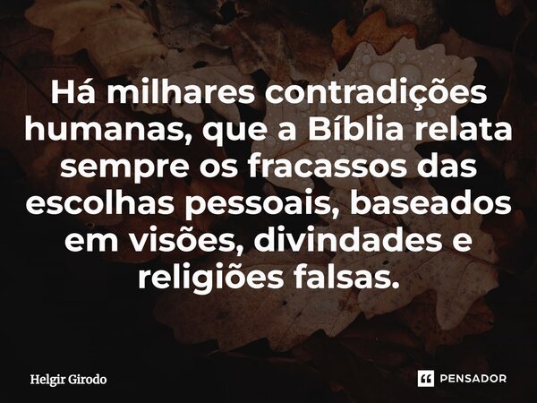 ⁠Há milhares contradições humanas, que a Bíblia relata sempre os fracassos das escolhas pessoais, baseados em visões, divindades e religiões falsas.... Frase de Helgir Girodo.