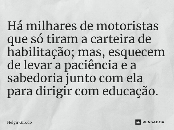 ⁠Há milhares de motoristas que só tiram a carteira de habilitação; mas, esquecem de levar a paciência e a sabedoria junto com ela para dirigir com educação.... Frase de Helgir Girodo.