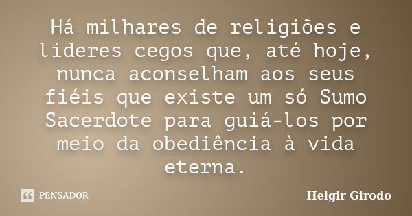 Há milhares de religiões e líderes cegos que, até hoje, nunca aconselham aos seus fiéis que existe um só Sumo Sacerdote para guiá-los por meio da obediência à v... Frase de Helgir Girodo.