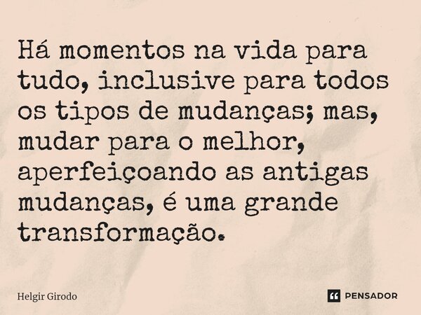 ⁠Há momentos na vida para tudo, inclusive para todos os tipos de mudanças; mas, mudar para o melhor, aperfeiçoando as antigas mudanças, é uma grande transformaç... Frase de Helgir Girodo.