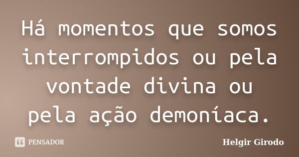 Há momentos que somos interrompidos ou pela vontade divina ou pela ação demoníaca.... Frase de Helgir Girodo.