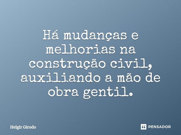 ⁠Há mudanças e melhorias na construção civil, auxiliando a mão de obra gentil.... Frase de Helgir Girodo.