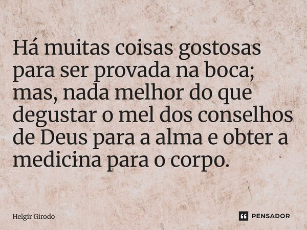 ⁠Há muitas coisas gostosas para ser provada na boca; mas, nada melhor do que degustar o mel dos conselhos de Deus para a alma e obter a medicina para o corpo.... Frase de Helgir Girodo.