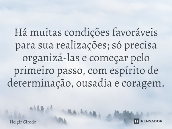 ⁠Há muitas condições favoráveis para sua realizações; só precisa organizá-las e começar pelo primeiro passo, com espírito de determinação, ousadia e coragem.... Frase de Helgir Girodo.