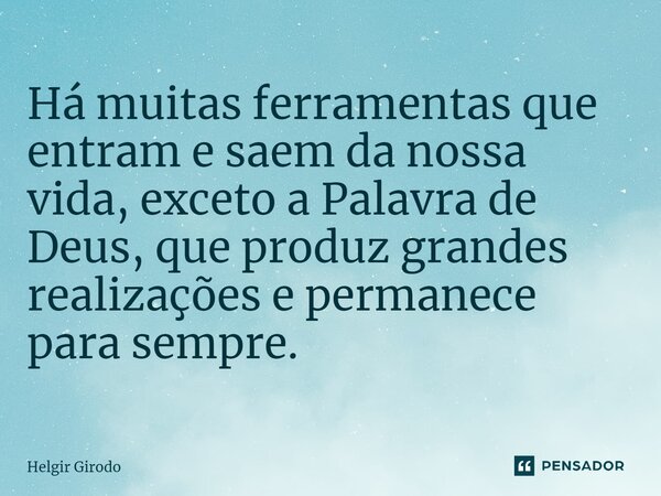 ⁠Há muitas ferramentas que entram e saem da nossa vida, exceto a Palavra de Deus, que produz grandes realizações e permanece para sempre.... Frase de Helgir Girodo.