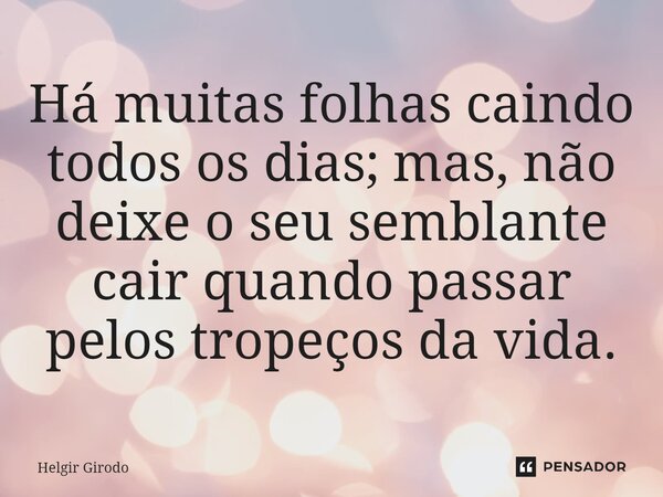 ⁠Há muitas folhas caindo todos os dias; mas, não deixe o seu semblante cair quando passar pelos tropeços da vida.... Frase de Helgir Girodo.