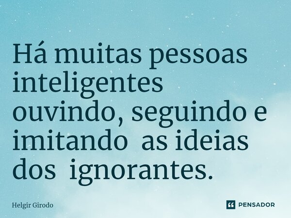 ⁠Há muitas pessoas inteligentes ouvindo, seguindo e imitando as ideias dos ignorantes.... Frase de Helgir Girodo.