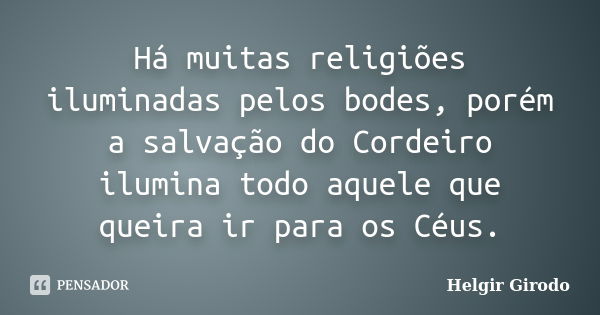 Há muitas religiões iluminadas pelos bodes, porém a salvação do Cordeiro ilumina todo aquele que queira ir para os Céus.... Frase de Helgir Girodo.