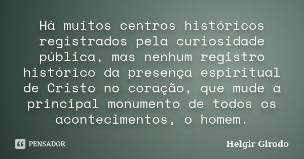 Há muitos centros históricos registrados pela curiosidade pública, mas nenhum registro histórico da presença espiritual de Cristo no coração, que mude a princip... Frase de Helgir Girodo.