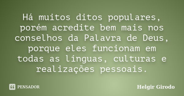 Há muitos ditos populares, porém acredite bem mais nos conselhos da Palavra de Deus, porque eles funcionam em todas as línguas, culturas e realizações pessoais.... Frase de Helgir Girodo.