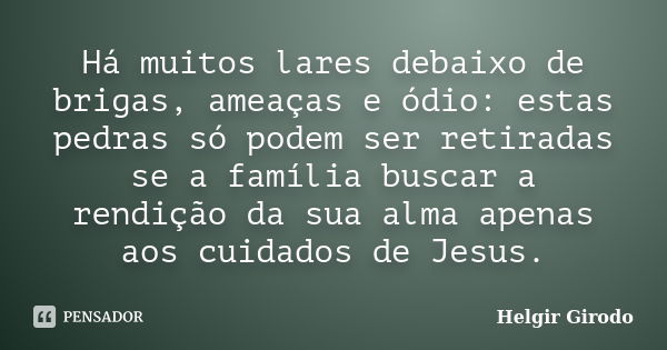 Há muitos lares debaixo de brigas, ameaças e ódio: estas pedras só podem ser retiradas se a família buscar a rendição da sua alma apenas aos cuidados de Jesus.... Frase de Helgir Girodo.