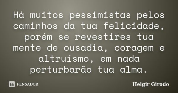 Há muitos pessimistas pelos caminhos da tua felicidade, porém se revestires tua mente de ousadia, coragem e altruísmo, em nada perturbarão tua alma.... Frase de Helgir Girodo.