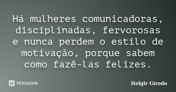Há mulheres comunicadoras, disciplinadas, fervorosas e nunca perdem o estilo de motivação, porque sabem como fazê-las felizes.... Frase de Helgir Girodo.
