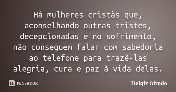 Há mulheres cristãs que, aconselhando outras tristes, decepcionadas e no sofrimento, não conseguem falar com sabedoria ao telefone para trazê-las alegria, cura ... Frase de Helgir Girodo.