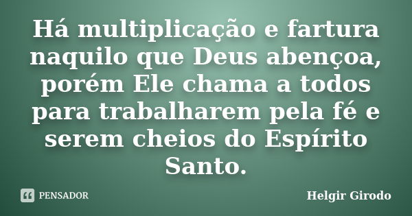 Há multiplicação e fartura naquilo que Deus abençoa, porém Ele chama a todos para trabalharem pela fé e serem cheios do Espírito Santo.... Frase de Helgir Girodo.