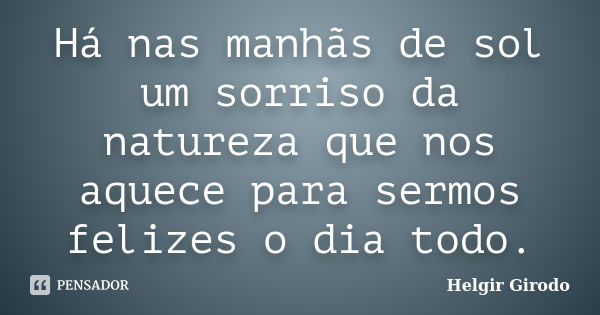 Há nas manhãs de sol um sorriso da natureza que nos aquece para sermos felizes o dia todo.... Frase de Helgir Girodo.