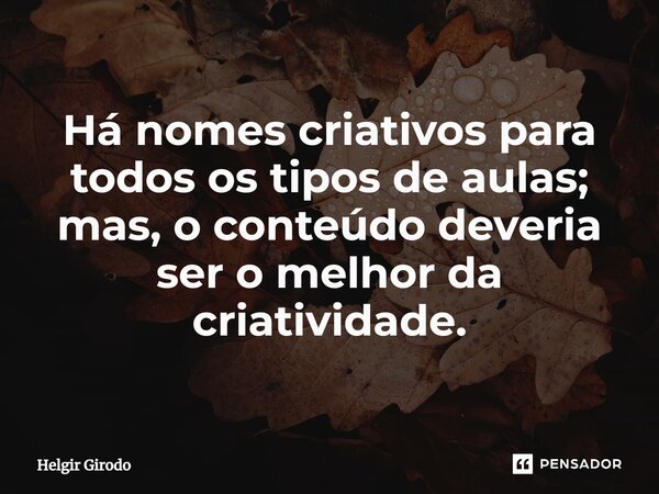 ⁠Há nomes criativos para todos os tipos de aulas; mas, o conteúdo deveria ser o melhor da criatividade.... Frase de Helgir Girodo.