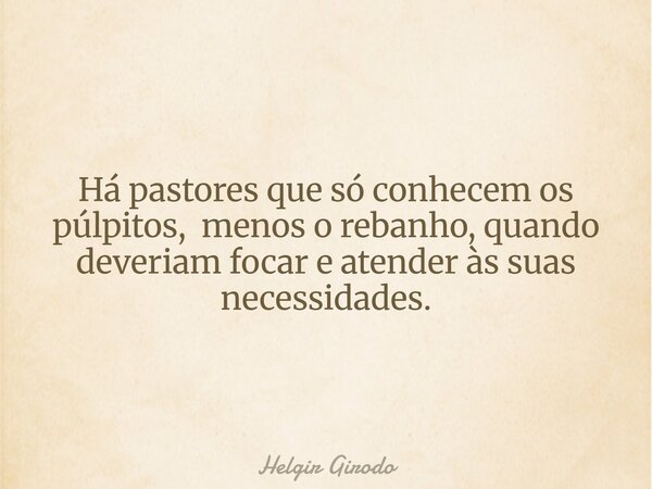 Há pastores que só conhecem os púlpitos, menos o rebanho, quando deveriam focar e atender às suas necessidades.... Frase de Helgir Girodo.