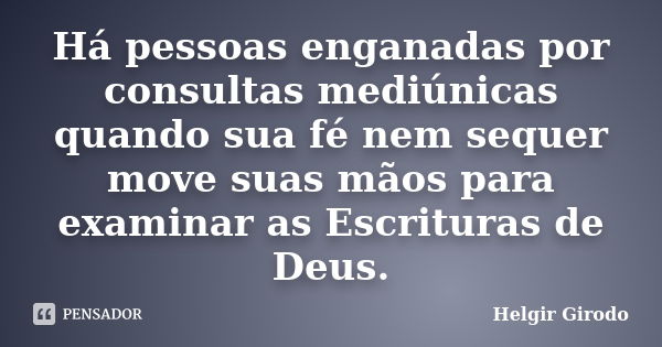 Há pessoas enganadas por consultas mediúnicas quando sua fé nem sequer move suas mãos para examinar as Escrituras de Deus.... Frase de Helgir Girodo.