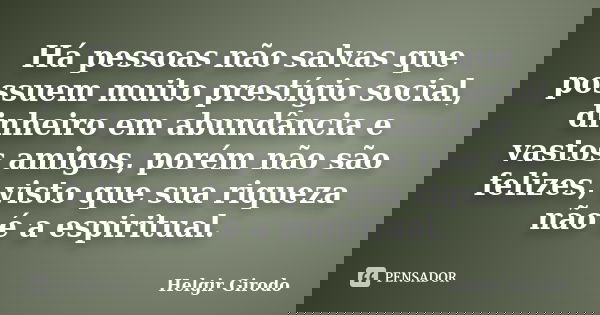 Há pessoas não salvas que possuem muito prestígio social, dinheiro em abundância e vastos amigos, porém não são felizes, visto que sua riqueza não é a espiritua... Frase de Helgir Girodo.