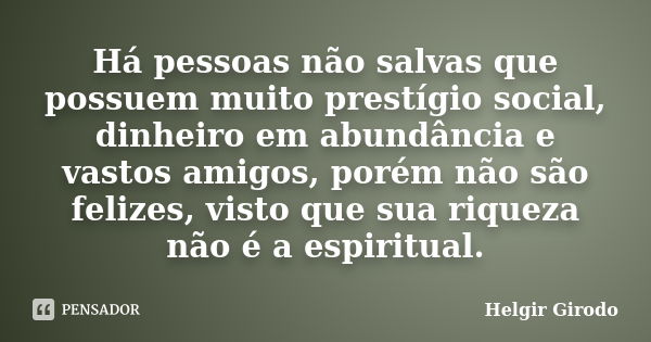 Há pessoas não salvas que possuem muito prestígio social, dinheiro em abundância e vastos amigos, porém não são felizes, visto que sua riqueza não é a espiritua... Frase de Helgir Girodo.