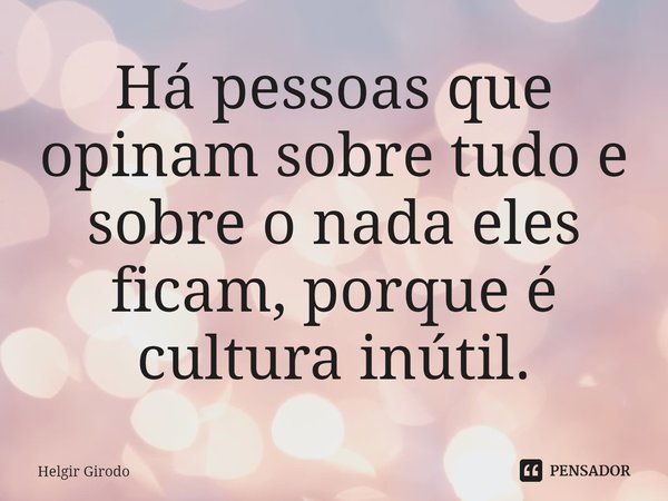 ⁠Há pessoas que opinam sobre tudo e sobre o nada eles ficam, porque é cultura inútil.... Frase de Helgir Girodo.