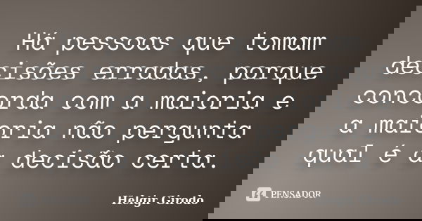 Há pessoas que tomam decisões erradas, porque concorda com a maioria e a maioria não pergunta qual é a decisão certa.... Frase de Helgir Girodo.