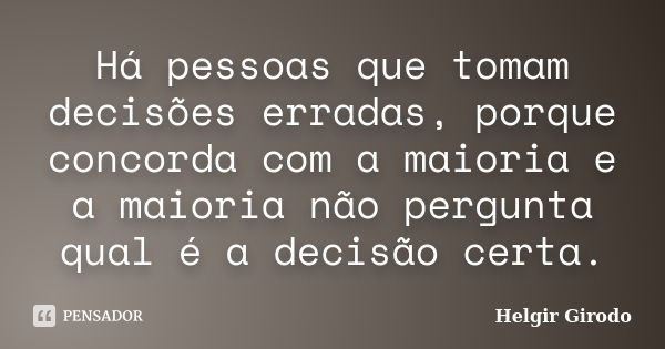 Há pessoas que tomam decisões erradas, porque concorda com a maioria e a maioria não pergunta qual é a decisão certa.... Frase de Helgir Girodo.