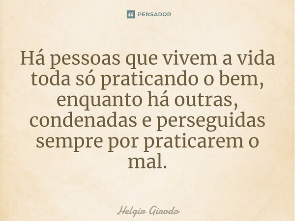 ⁠Há pessoas que vivem a vida toda só praticando o bem, enquanto há outras, condenadas e perseguidas sempre por praticarem o mal.... Frase de Helgir Girodo.
