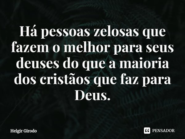 ⁠Há pessoas zelosas que fazem o melhor para seus deuses do que a maioria dos cristãos que faz para Deus.... Frase de Helgir Girodo.